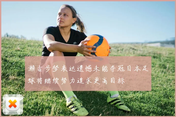 濑古步梦表达遗憾未能夺冠日本足球将继续努力追求更高目标
