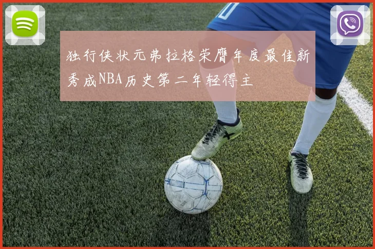 独行侠状元弗拉格荣膺年度最佳新秀成NBA历史第二年轻得主