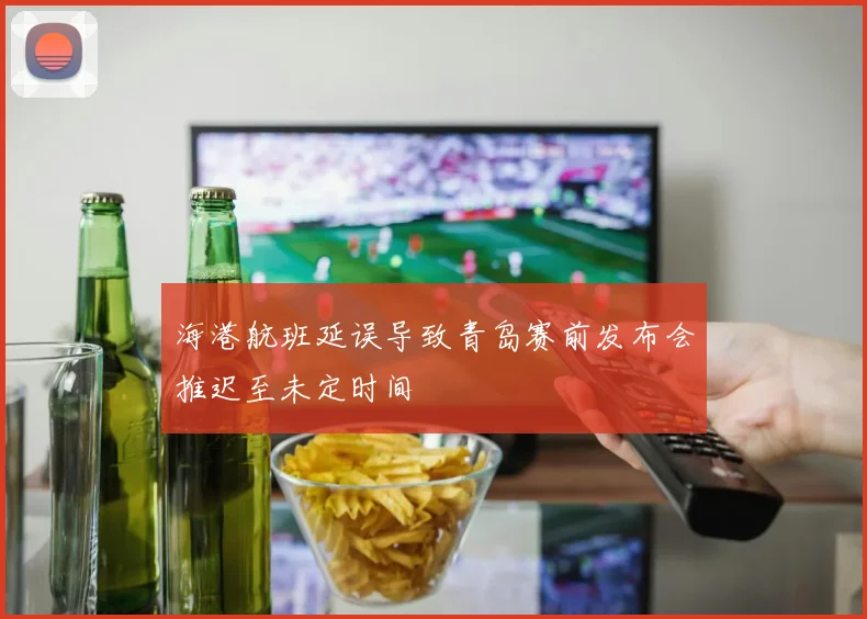 海港航班延误导致青岛赛前发布会推迟至未定时间