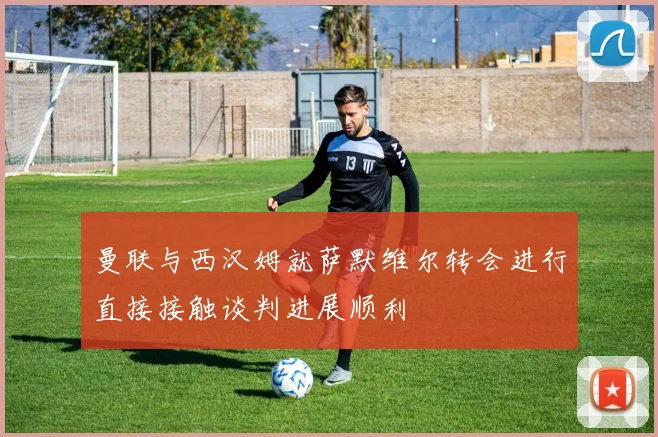 曼联与西汉姆就萨默维尔转会进行直接接触谈判进展顺利