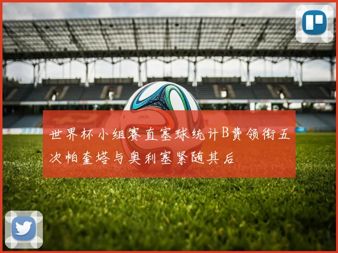 世界杯小组赛直塞球统计B费领衔五次帕奎塔与奥利塞紧随其后