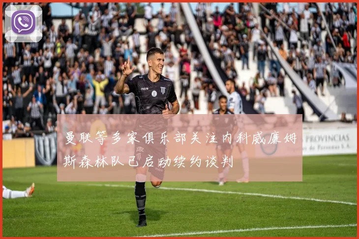 曼联等多家俱乐部关注内科威廉姆斯森林队已启动续约谈判