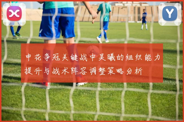 申花争冠关键战中吴曦的组织能力提升与战术阵容调整策略分析