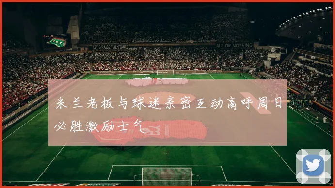 米兰老板与球迷亲密互动高呼周日必胜激励士气