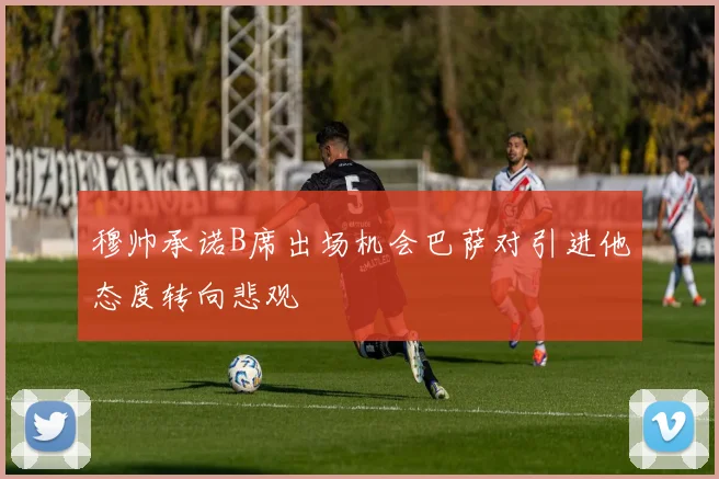 穆帅承诺B席出场机会巴萨对引进他态度转向悲观