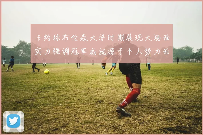 卡约称布伦森大学时期展现大场面实力强调冠军成就源于个人努力而非抱团