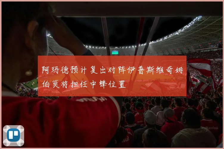 阿玛德预计复出对阵伊普斯维奇姆伯莫将担任中锋位置