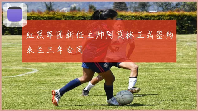红黑军团新任主帅阿莫林正式签约米兰三年合同