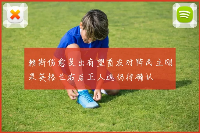 赖斯伤愈复出有望首发对阵民主刚果英格兰右后卫人选仍待确认