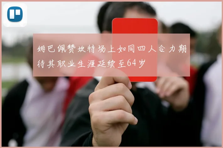 姆巴佩赞坎特场上如同四人合力期待其职业生涯延续至64岁