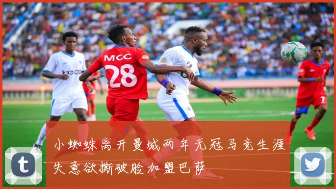 小蜘蛛离开曼城两年无冠马竞生涯失意欲撕破脸加盟巴萨