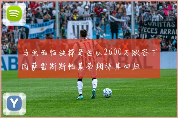 马竞面临抉择是否以2600万欧签下冈萨雷斯斯帕莱蒂期待其回归