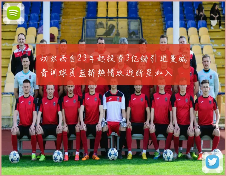 切尔西自23年起投资3亿镑引进曼城青训球员蓝桥热情欢迎新星加入