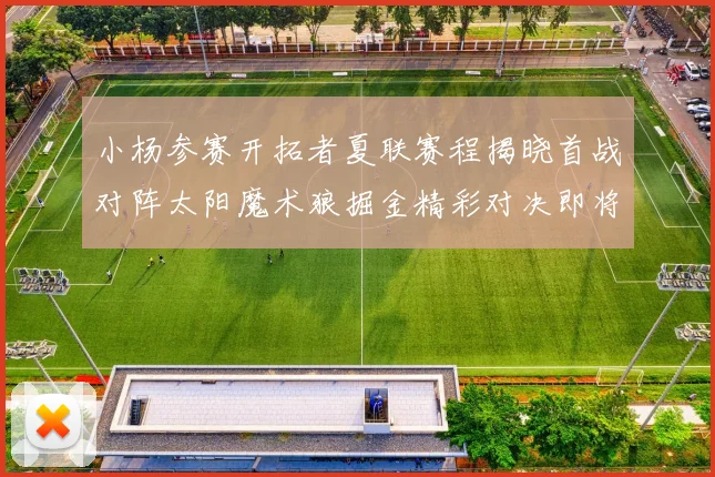 小杨参赛开拓者夏联赛程揭晓首战对阵太阳魔术狼掘金精彩对决即将开启