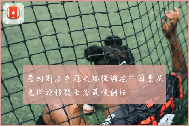 詹姆斯谈夺冠之路强调运气因素尼克斯逆转骑士为最佳例证