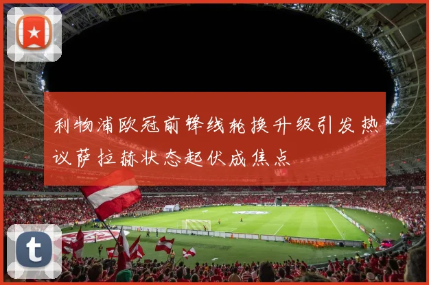 利物浦欧冠前锋线轮换升级引发热议萨拉赫状态起伏成焦点