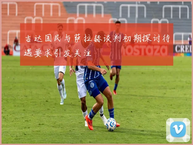 吉达国民与萨拉赫谈判初期探讨待遇要求引发关注