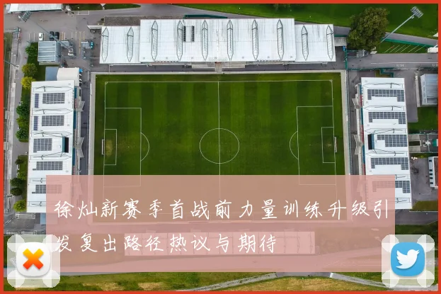 徐灿新赛季首战前力量训练升级引发复出路径热议与期待