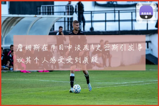 詹姆斯在节目中谈及A史密斯引发争议其个人感受受到质疑