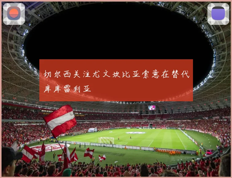 切尔西关注尤文坎比亚索意在替代库库雷利亚