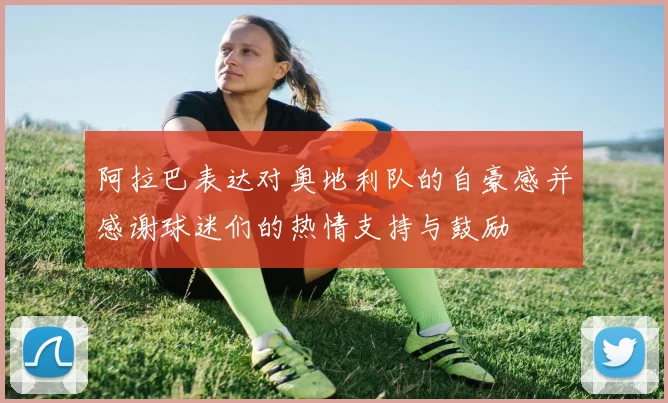 阿拉巴表达对奥地利队的自豪感并感谢球迷们的热情支持与鼓励