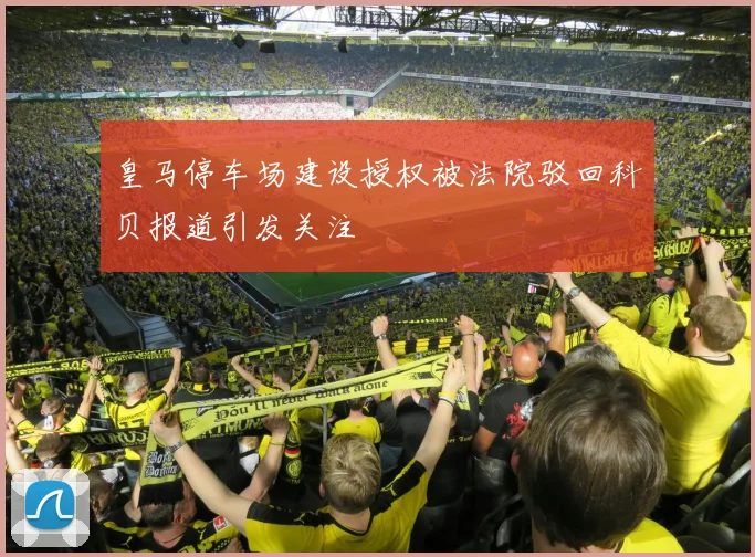 皇马停车场建设授权被法院驳回科贝报道引发关注