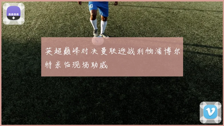 英超巅峰对决曼联迎战利物浦博尔特亲临现场助威