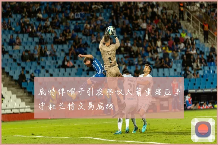 底特律帽子引发热议火箭重建应坚守杜兰特交易底线